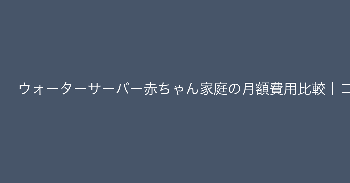 ウォーターサーバー赤ちゃん家庭の月額費用比較｜コスパ最強は？