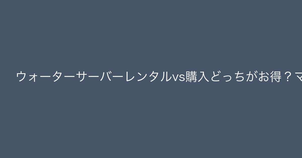 ウォーターサーバーレンタルvs購入どっちがお得？ママ目線で比較